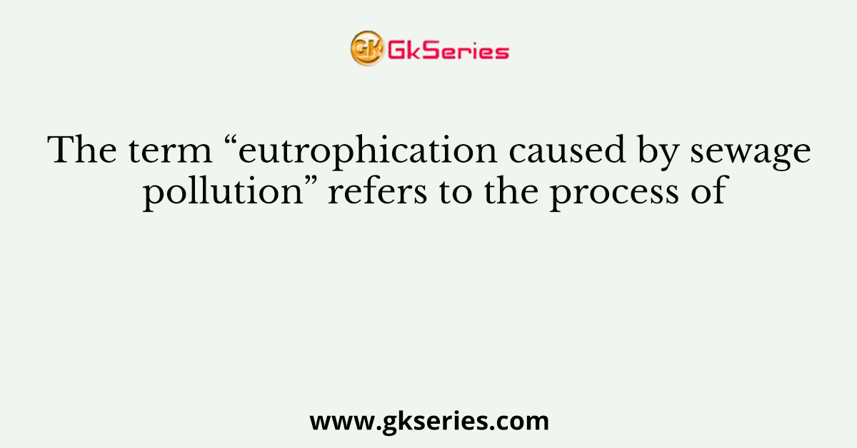The term “eutrophication caused by sewage pollution” refers to the process of