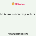 The term marketing refers to