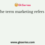The term marketing refers to