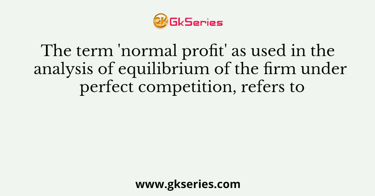 The term 'normal profit' as used in the analysis of equilibrium of the firm under perfect competition, refers to