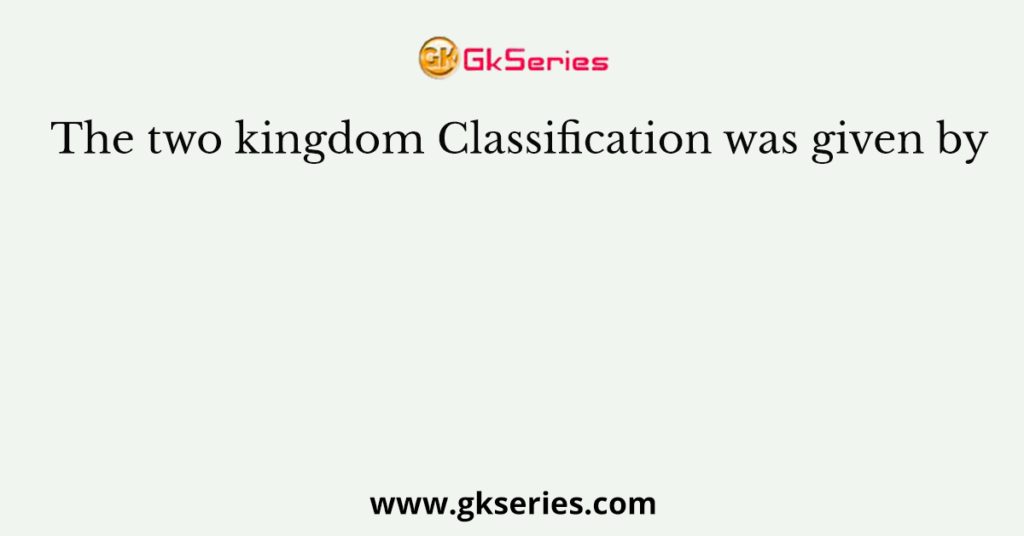 The two kingdom Classification was given by