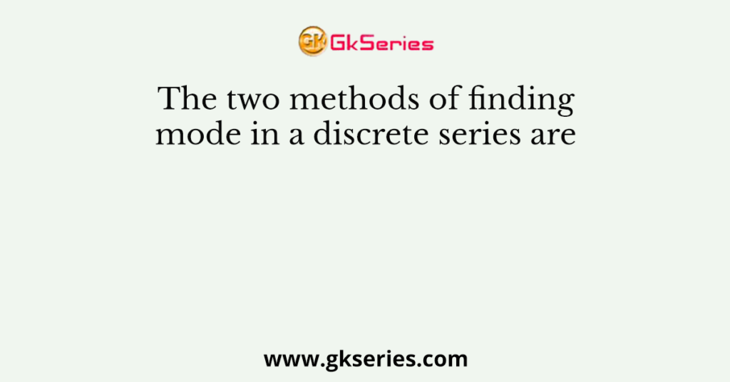 The two methods of finding mode in a discrete series are