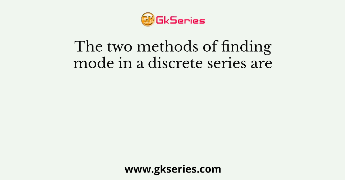 The two methods of finding mode in a discrete series are