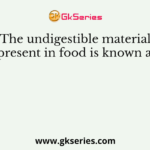 The undigestible material present in food is known as