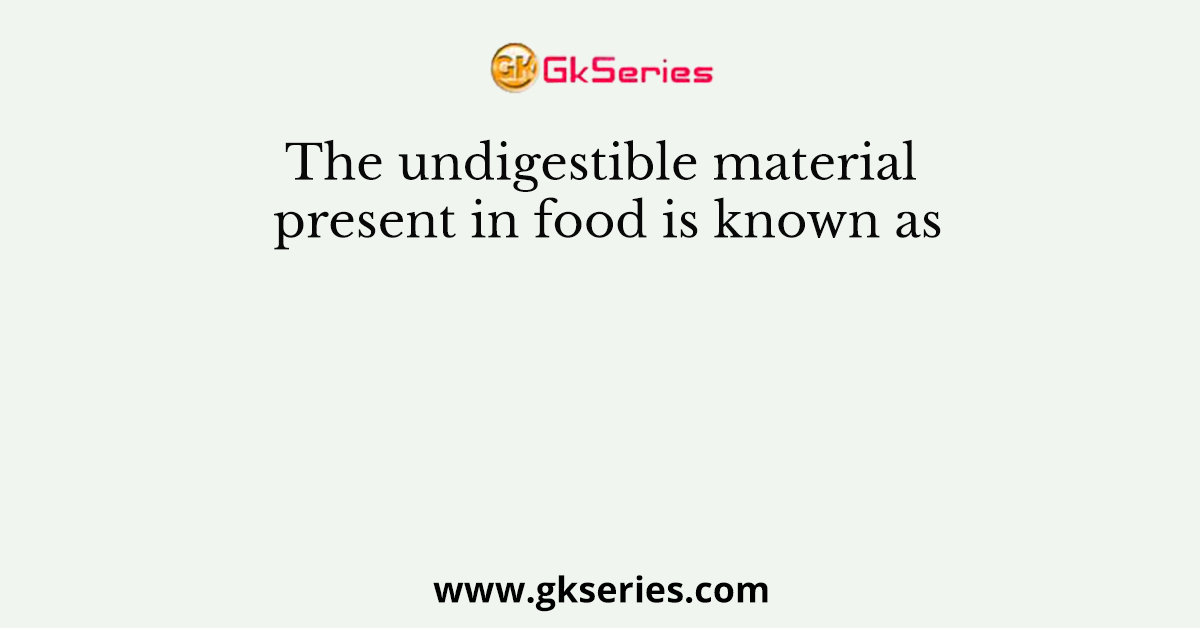 The undigestible material present in food is known as