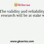 The validity and reliability of a research will be at stake when