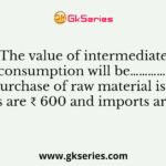 The value of intermediate consumption will be…………, If the purchase of raw material is ₹ 1200, exports are ₹ 600 and imports are ₹ 200.