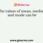 The values of mean, median and mode can be