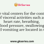 The vital centers for the control of visceral activities such as heart rate, breathing, blood pressure, swallowing, and vomiting are located in the