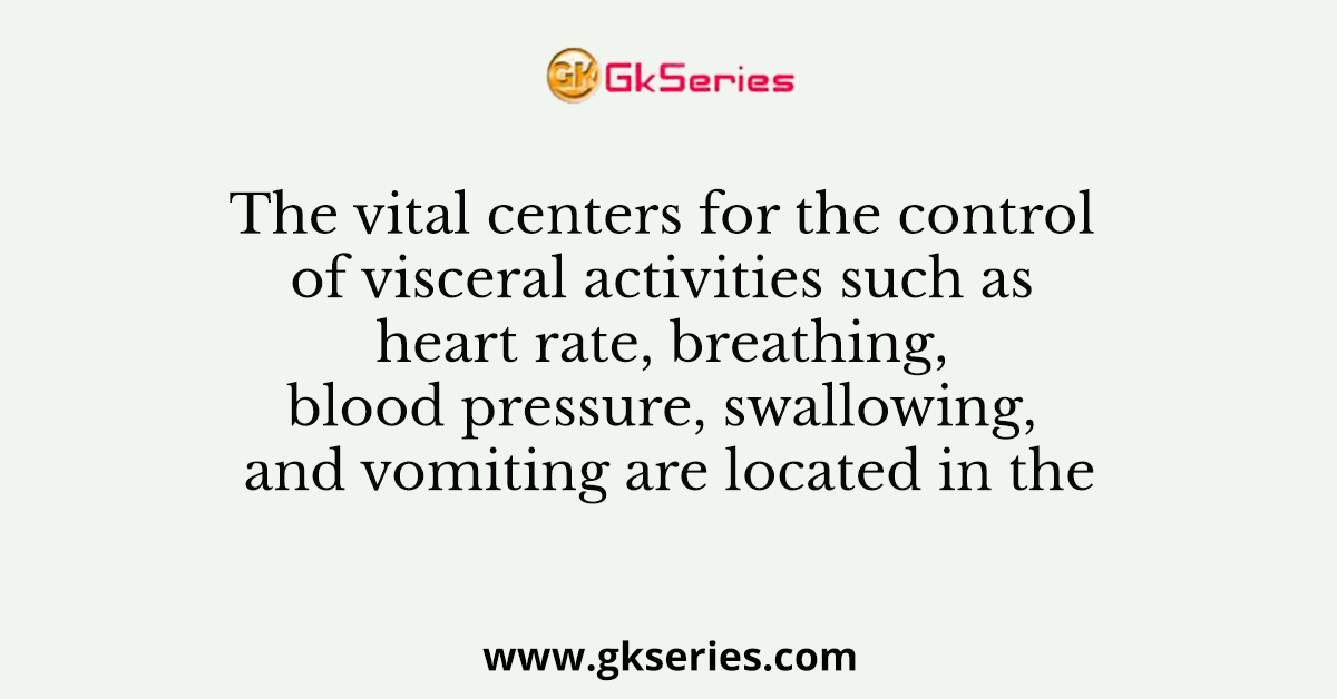 The vital centers for the control of visceral activities such as heart rate, breathing, blood pressure, swallowing, and vomiting are located in the