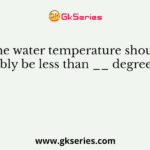 The water temperature should preferably be less than __ degree Celsius