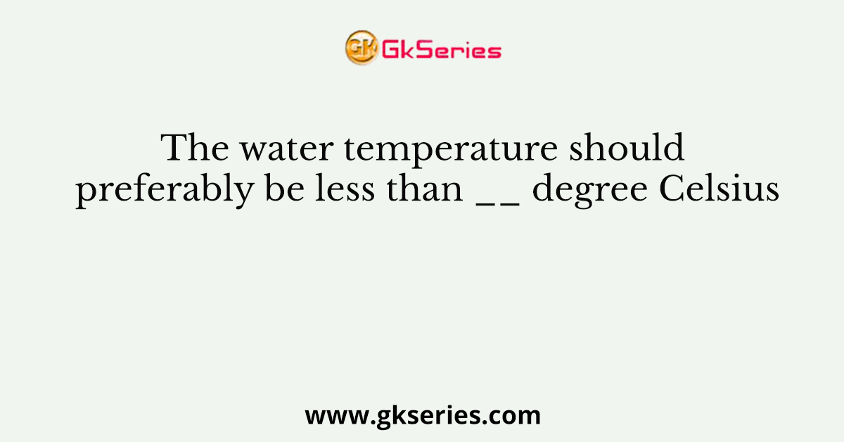 The water temperature should preferably be less than __ degree Celsius