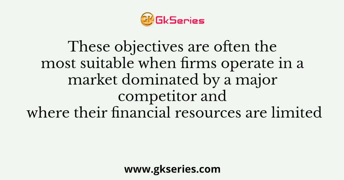 These objectives are often the most suitable when firms operate in a market dominated by a major competitor and where their financial resources are limited