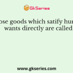 Those goods which satify human wants directly are called