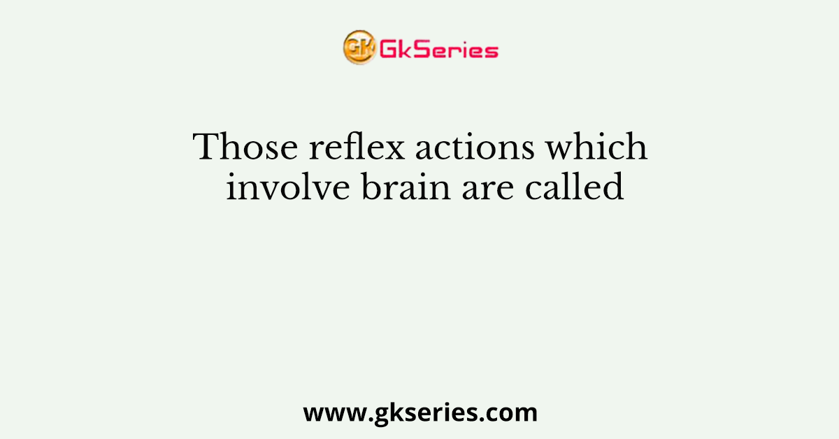 Those reflex actions which involve brain are called
