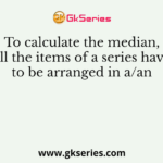 To calculate the median, all the items of a series have to be arranged in a/an