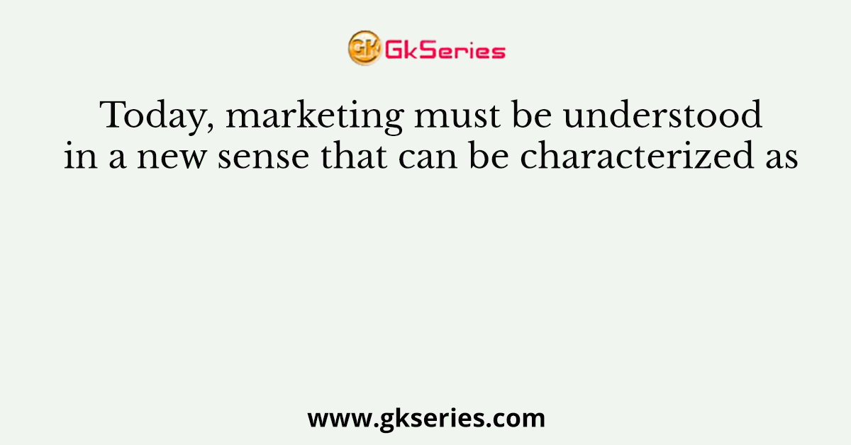 Today, marketing must be understood in a new sense that can be characterized as