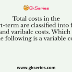 Total costs in the short-term are classified into fixed costs and varibale costs. Which one of the following is a variable cost?