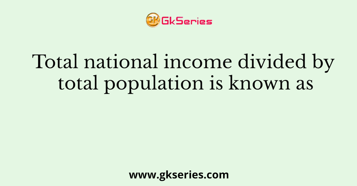 Total national income divided by total population is known as