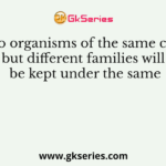Two organisms of the same class but different families will be kept under the same