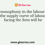 Under monophony in the labour market, the supply curve of labour facing the firm will be