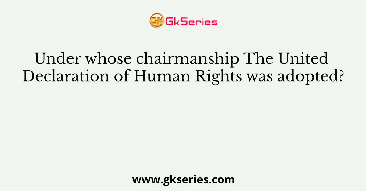 Under whose chairmanship The United Declaration of Human Rights was adopted?