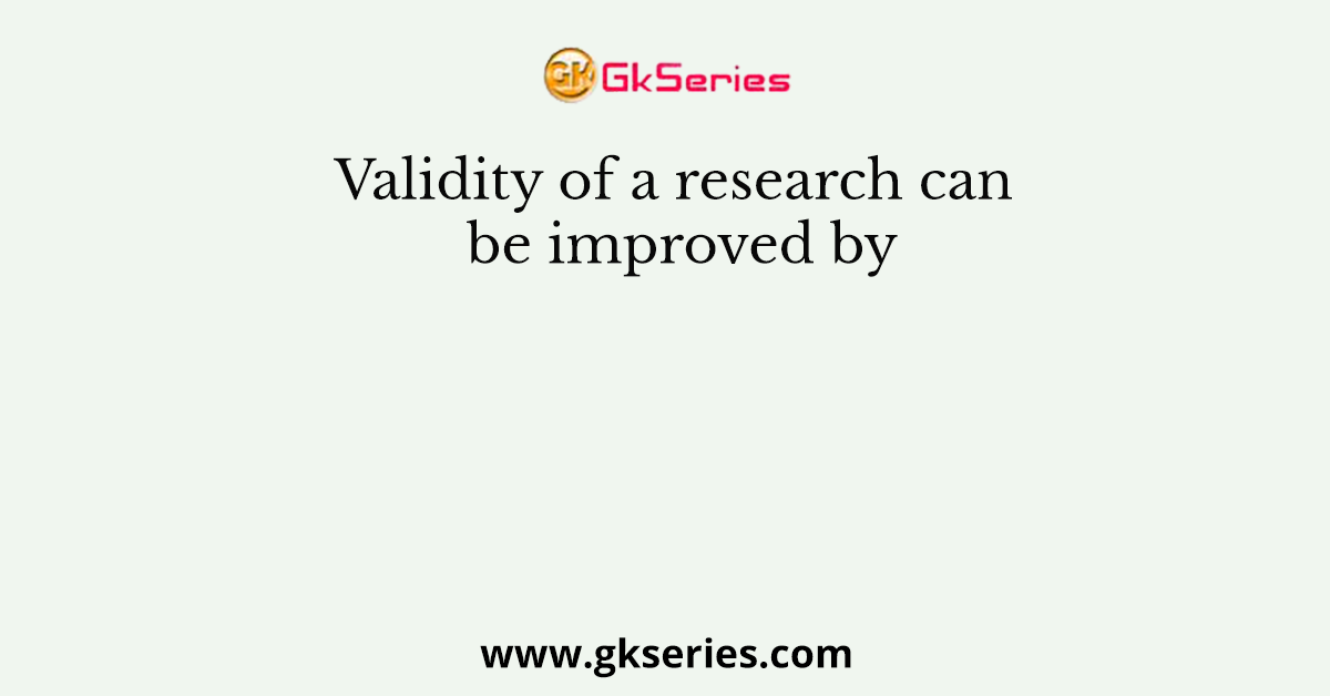 Validity of a research can be improved by