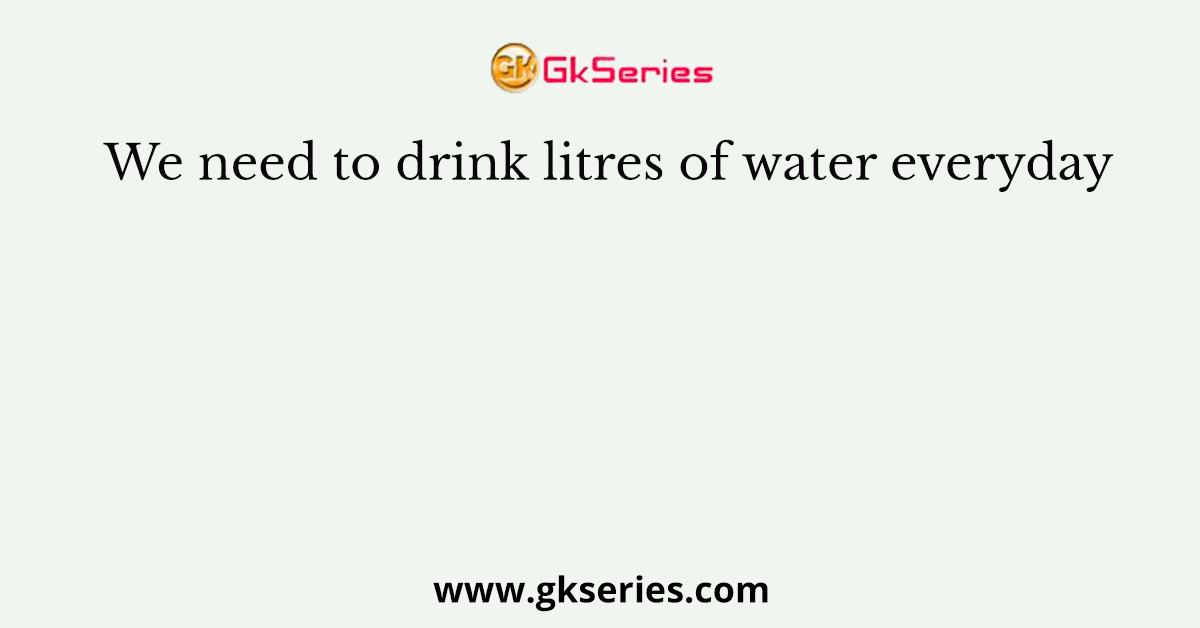 We need to drink litres of water everyday