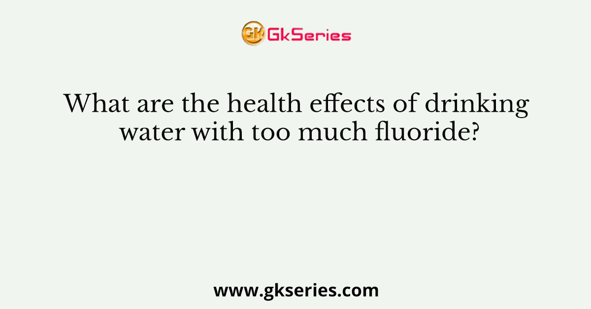 What are the health effects of drinking water with too much fluoride?
