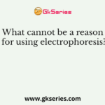What cannot be a reason for using electrophoresis?