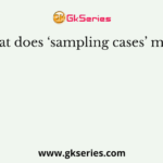 What does ‘sampling cases’ mean?