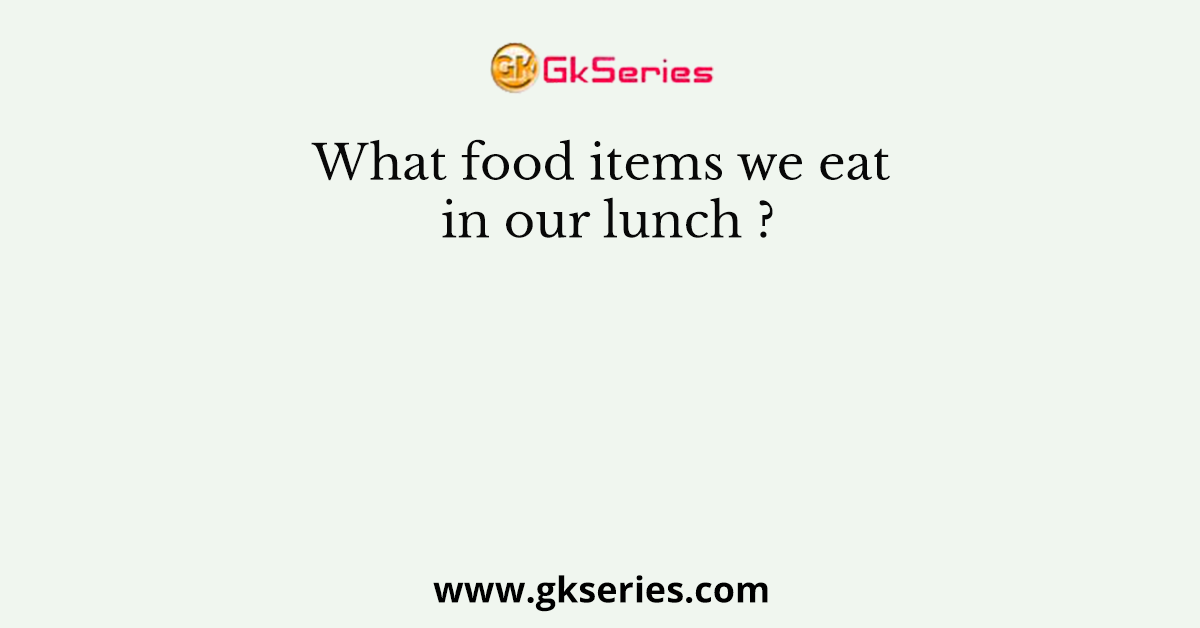 What food items we eat in our lunch ?