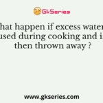 What happen if excess water is used during cooking and is then thrown away ?