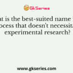 What is the best-suited name for a process that doesn't necessitate experimental research?