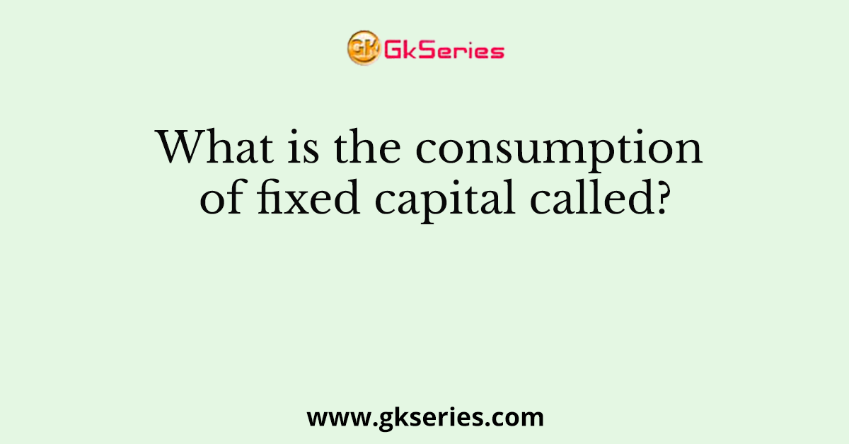 What is the consumption of fixed capital called?