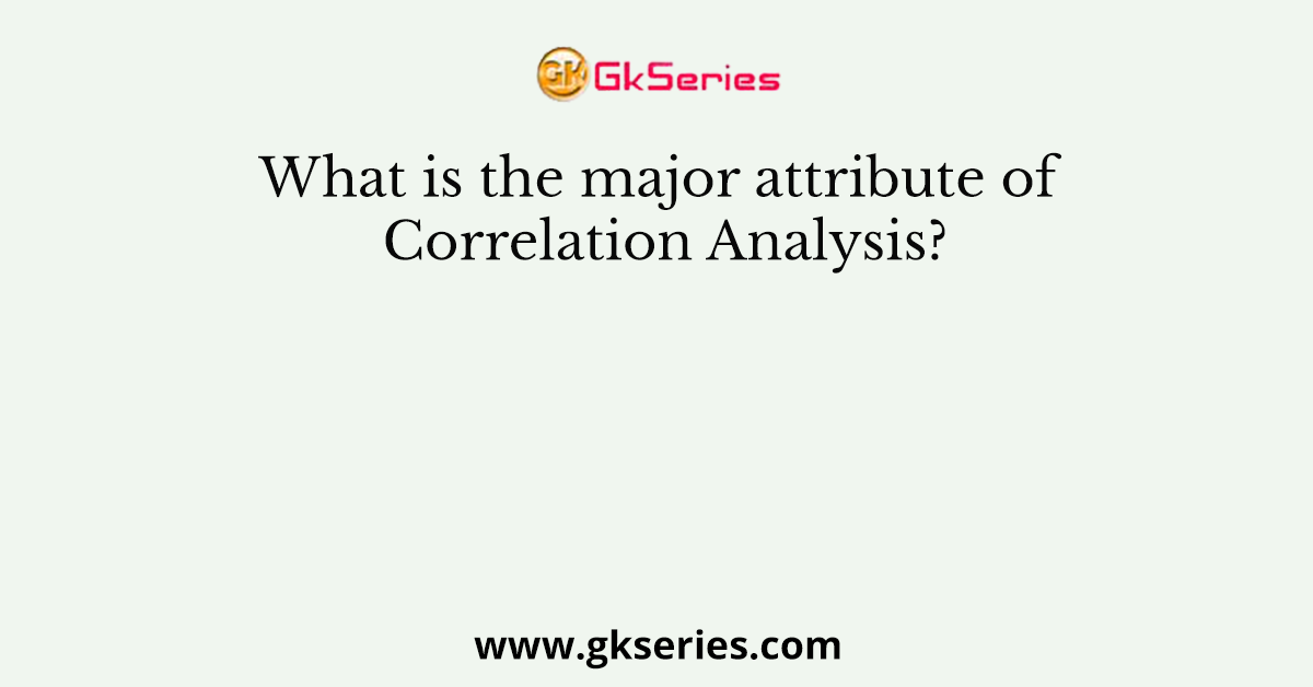 What is the major attribute of Correlation Analysis?