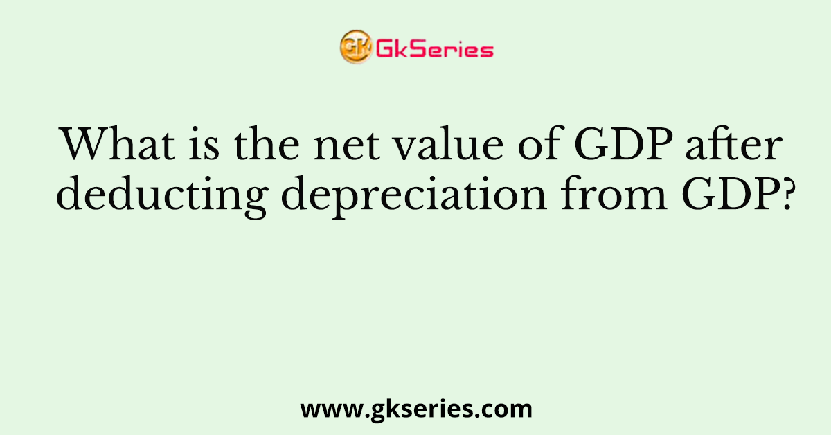 What is the net value of GDP after deducting depreciation from GDP?