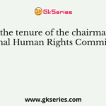 What is the tenure of the chairman of the National Human Rights Commission?