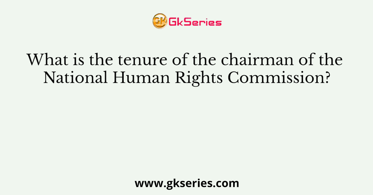 What is the tenure of the chairman of the National Human Rights Commission?