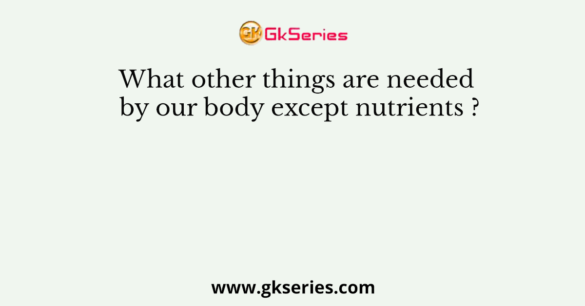 What other things are needed by our body except nutrients ?