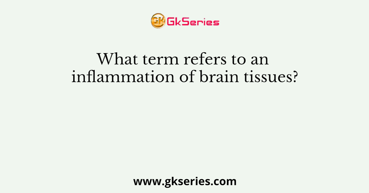 What term refers to an inflammation of brain tissues?