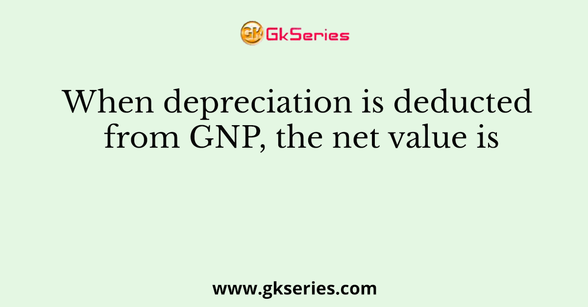When depreciation is deducted from GNP, the net value is
