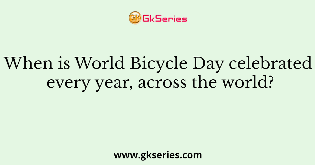 When is World Bicycle Day celebrated every year, across the world?