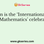 When is the ‘International Day of Mathematics’ celebrated?