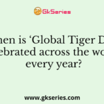 When is ‘Global Tiger Day’ celebrated across the world every year?
