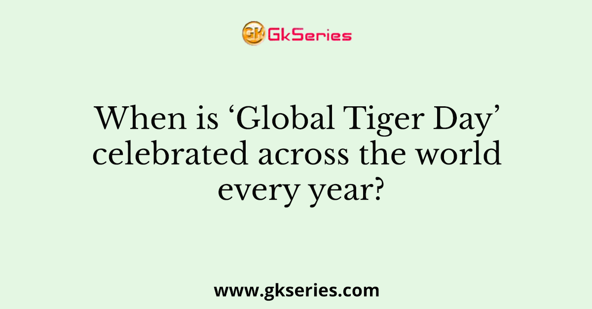 When is ‘Global Tiger Day’ celebrated across the world every year?