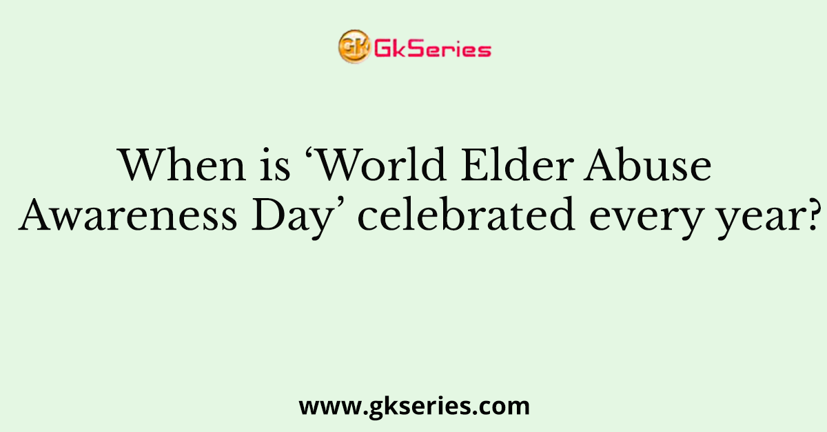 When is ‘World Elder Abuse Awareness Day’ celebrated every year?