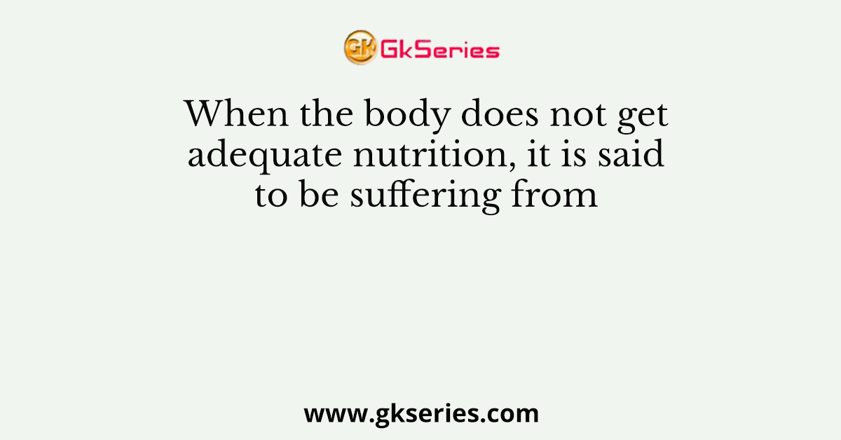 When the body does not get adequate nutrition, it is said to be suffering from