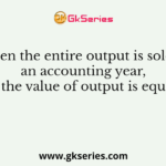 When the entire output is sold in an accounting year, the the value of output is equal to
