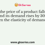 When the price of a product falls by 10% and its demand rises by 30%, then the elasticity of demand is